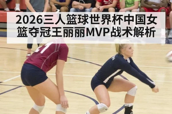 2026三人篮球世界杯中国女篮夺冠王丽丽MVP战术解析
