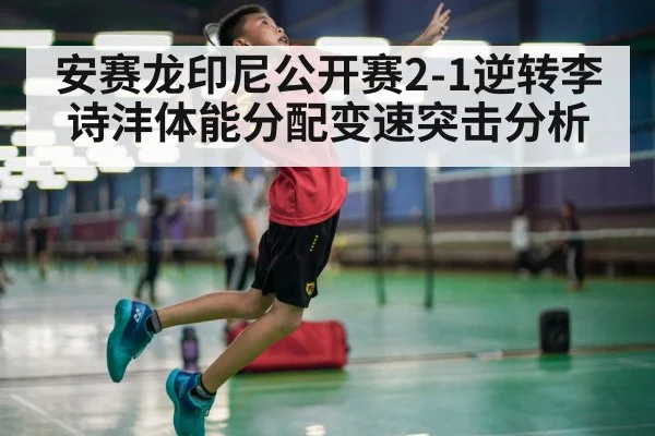 安赛龙印尼公开赛2-1逆转李诗沣体能分配变速突击分析
