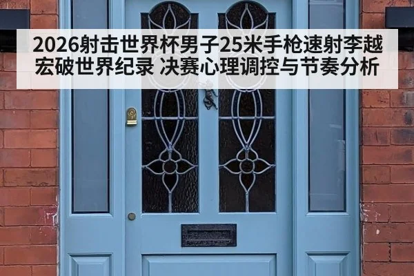 2026射击世界杯男子25米手枪速射李越宏破世界纪录 决赛心理调控与节奏分析