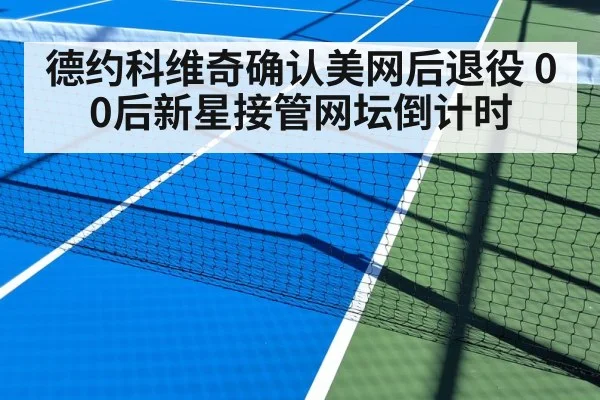 德约科维奇确认美网后退役 00后新星接管网坛倒计时