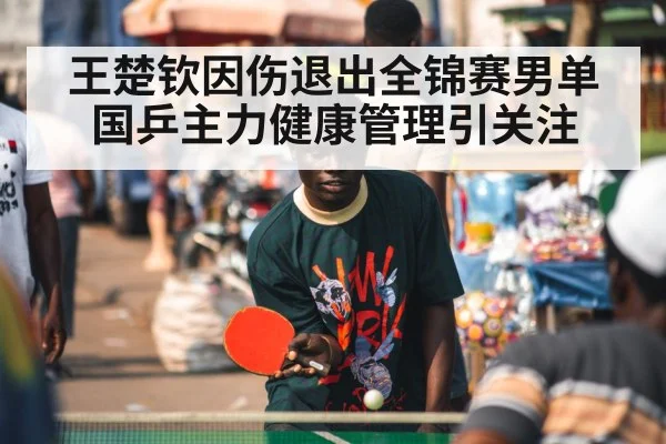 王楚钦因伤退出全锦赛男单 国乒主力健康管理引关注