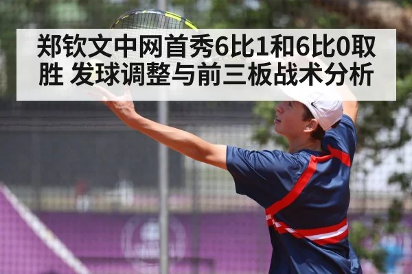 郑钦文中网首秀6比1和6比0取胜 发球调整与前三板战术分析