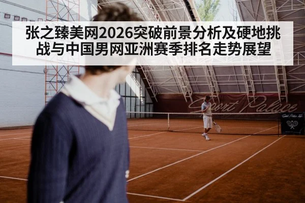 张之臻美网2026突破前景分析及硬地挑战与中国男网亚洲赛季排名走势展望