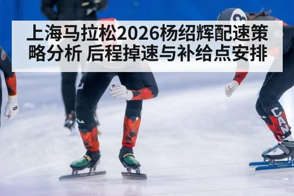 上海马拉松2026杨绍辉配速策略分析 后程掉速与补给点安排