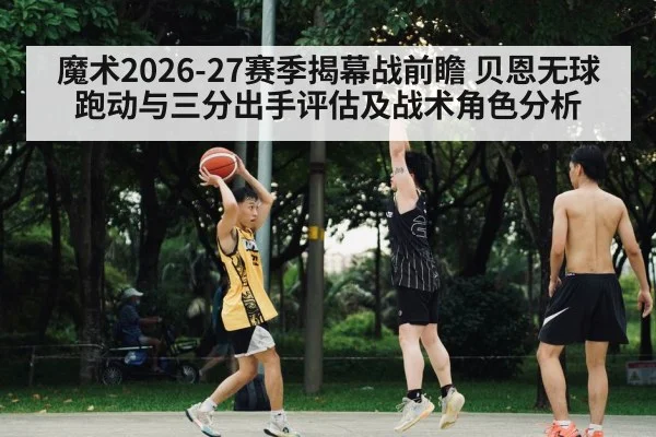魔术2026-27赛季揭幕战前瞻 贝恩无球跑动与三分出手评估及战术角色分析