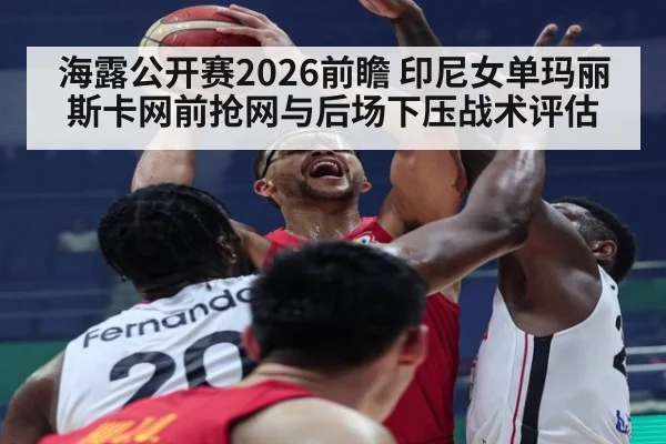 海露公开赛2026前瞻 印尼女单玛丽斯卡网前抢网与后场下压战术评估