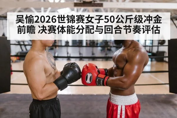 吴愉2026世锦赛女子50公斤级冲金前瞻 决赛体能分配与回合节奏评估
